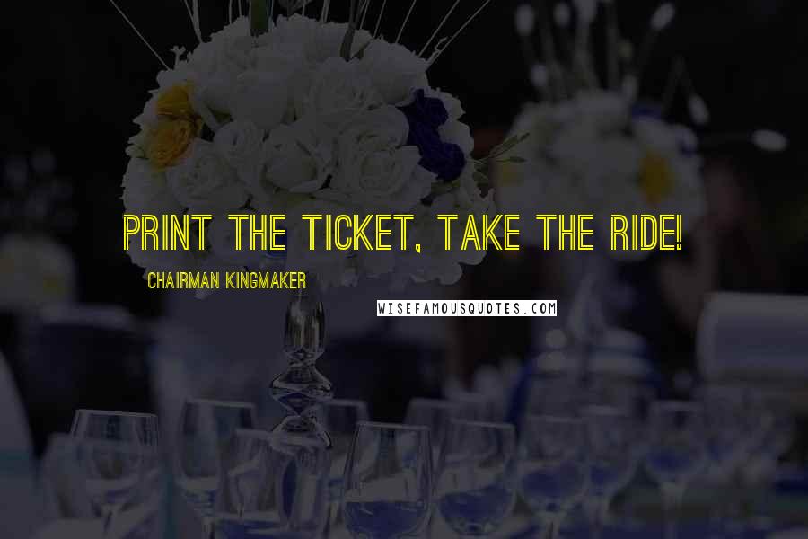 Chairman Kingmaker Quotes: PRINT the ticket, take the ride!