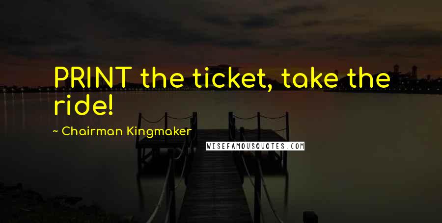 Chairman Kingmaker Quotes: PRINT the ticket, take the ride!