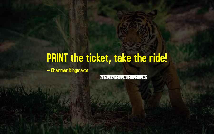 Chairman Kingmaker Quotes: PRINT the ticket, take the ride!