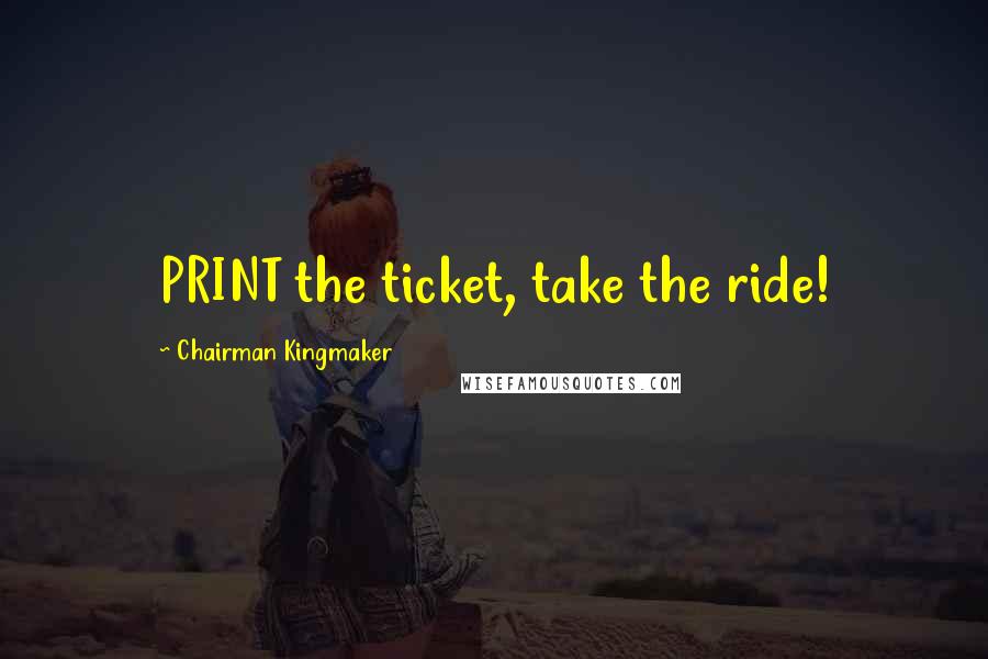 Chairman Kingmaker Quotes: PRINT the ticket, take the ride!