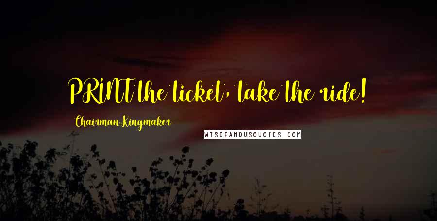 Chairman Kingmaker Quotes: PRINT the ticket, take the ride!