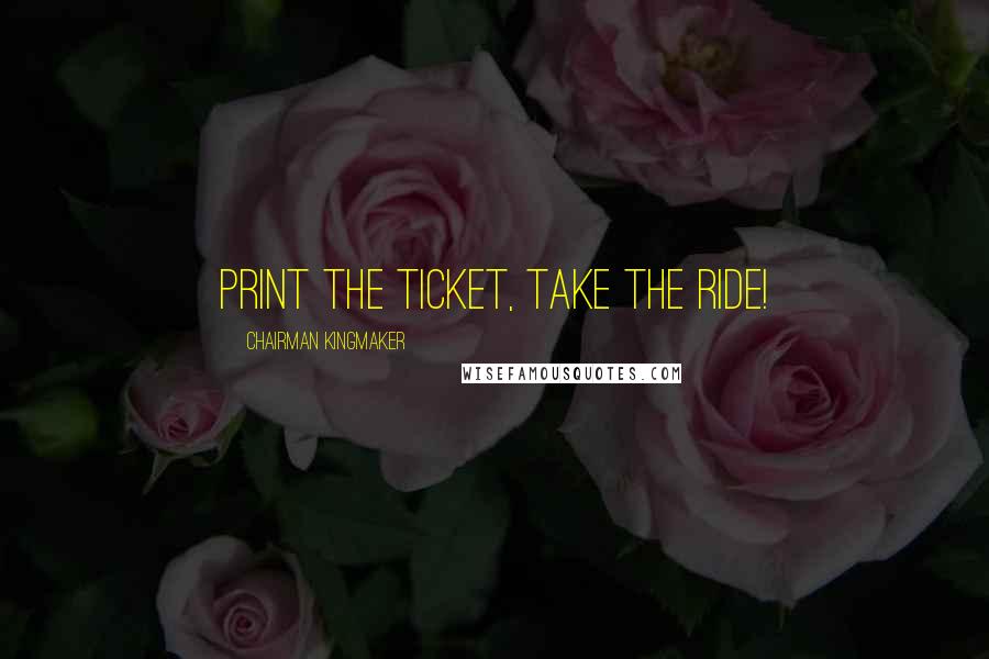 Chairman Kingmaker Quotes: PRINT the ticket, take the ride!