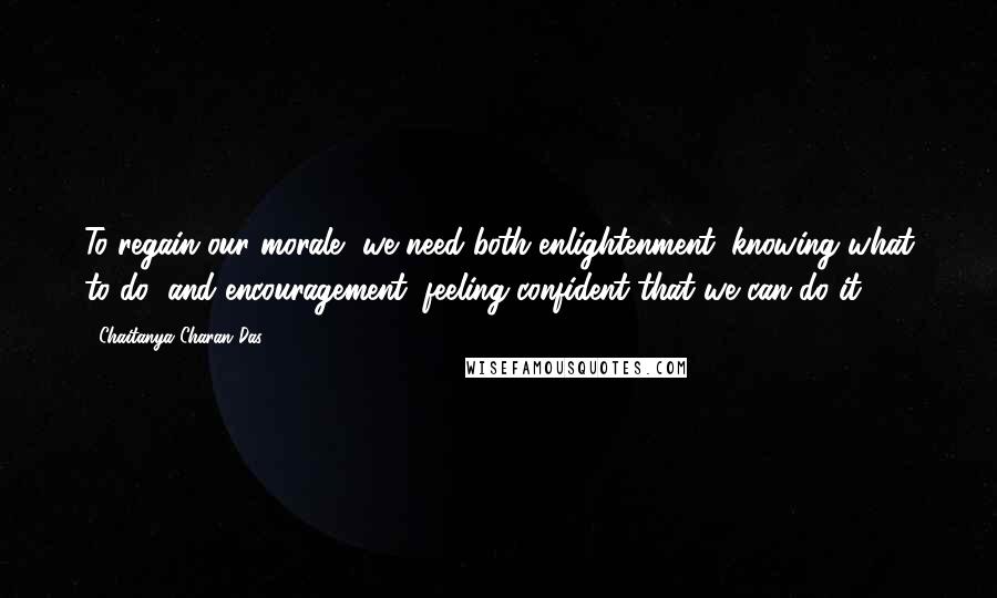 Chaitanya Charan Das Quotes: To regain our morale, we need both enlightenment (knowing what to do) and encouragement (feeling confident that we can do it).