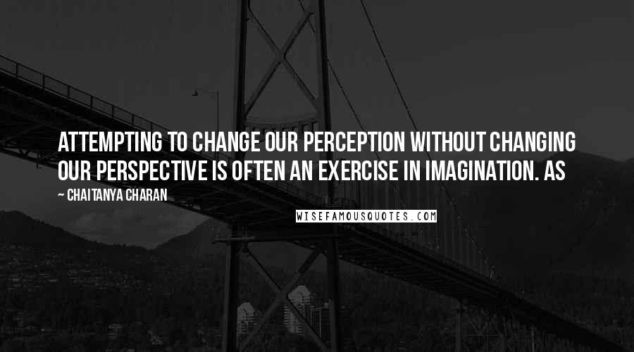 Chaitanya Charan Quotes: Attempting to change our perception without changing our perspective is often an exercise in imagination. As