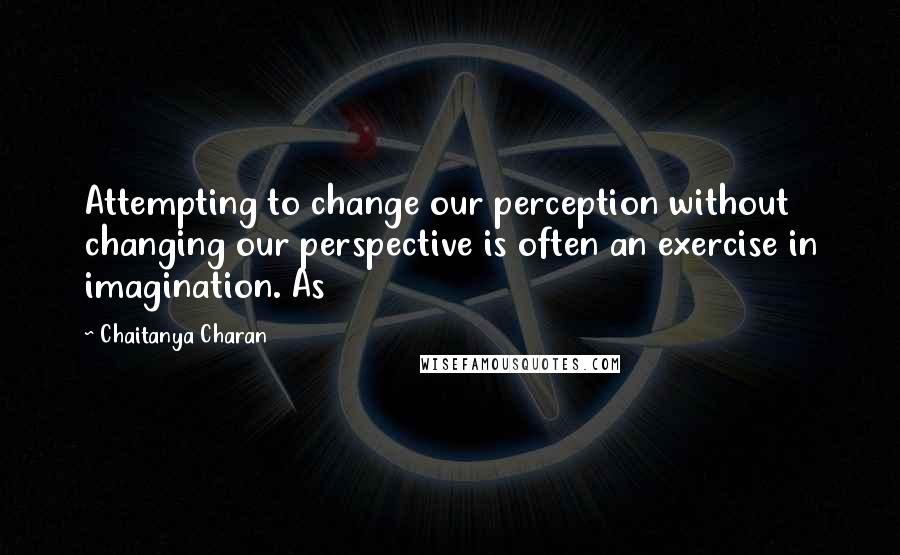 Chaitanya Charan Quotes: Attempting to change our perception without changing our perspective is often an exercise in imagination. As