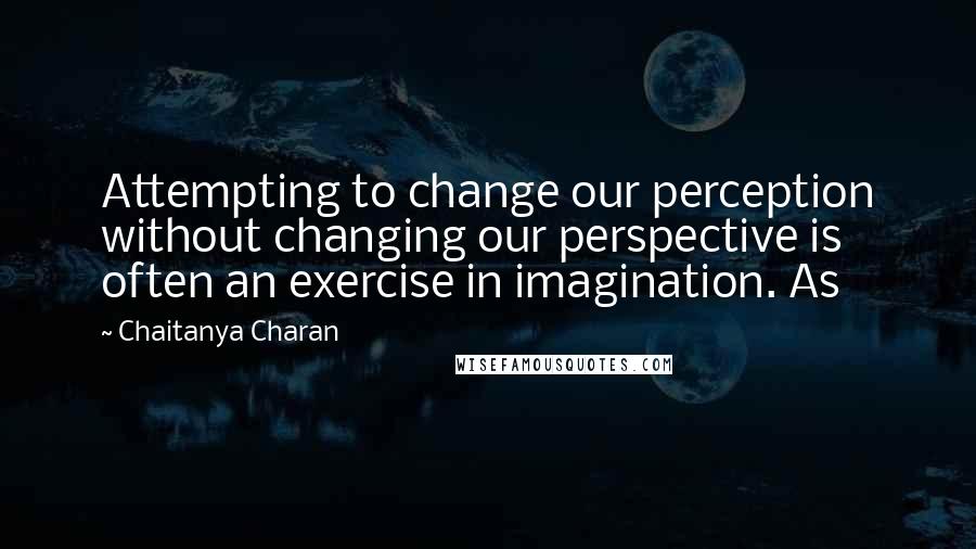 Chaitanya Charan Quotes: Attempting to change our perception without changing our perspective is often an exercise in imagination. As