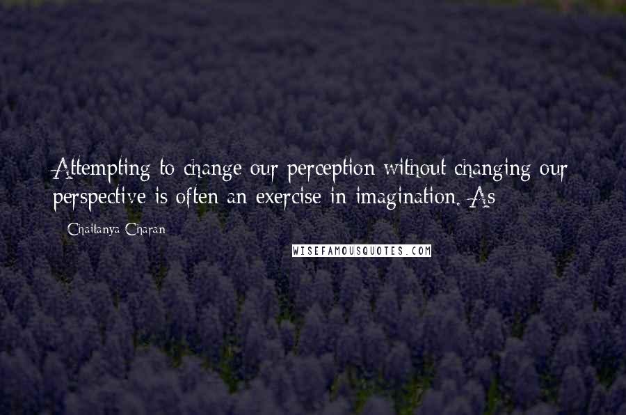 Chaitanya Charan Quotes: Attempting to change our perception without changing our perspective is often an exercise in imagination. As