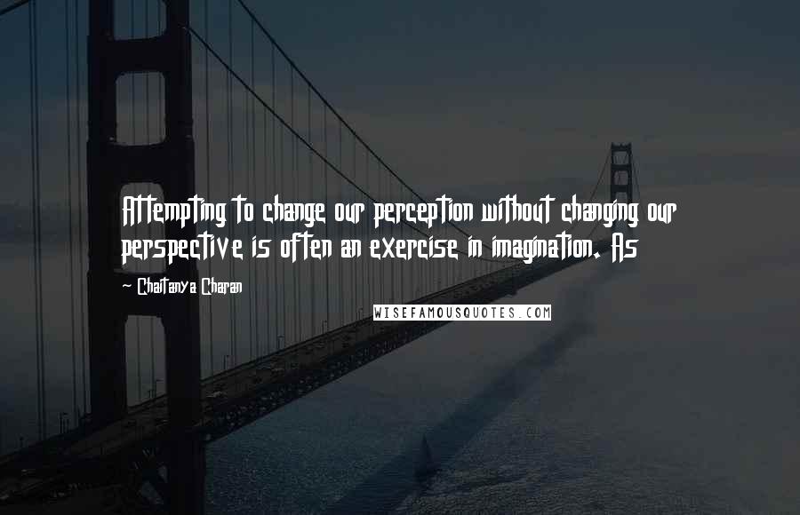 Chaitanya Charan Quotes: Attempting to change our perception without changing our perspective is often an exercise in imagination. As