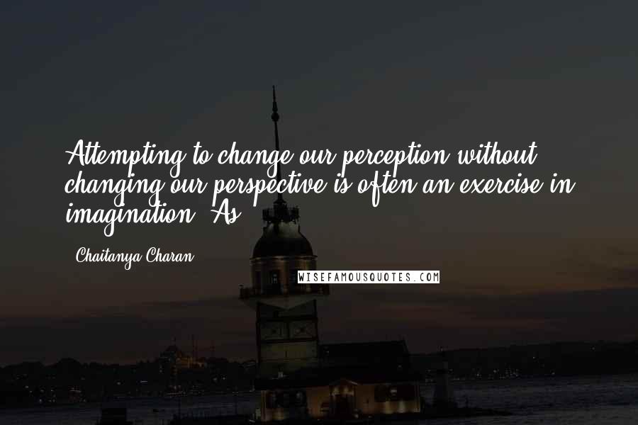 Chaitanya Charan Quotes: Attempting to change our perception without changing our perspective is often an exercise in imagination. As