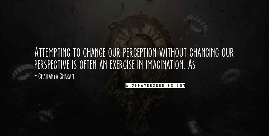 Chaitanya Charan Quotes: Attempting to change our perception without changing our perspective is often an exercise in imagination. As