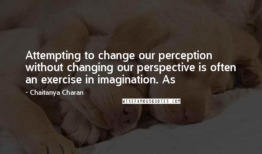 Chaitanya Charan Quotes: Attempting to change our perception without changing our perspective is often an exercise in imagination. As