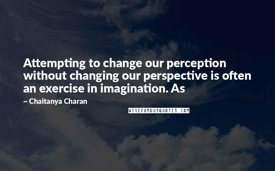 Chaitanya Charan Quotes: Attempting to change our perception without changing our perspective is often an exercise in imagination. As