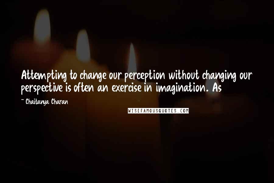 Chaitanya Charan Quotes: Attempting to change our perception without changing our perspective is often an exercise in imagination. As