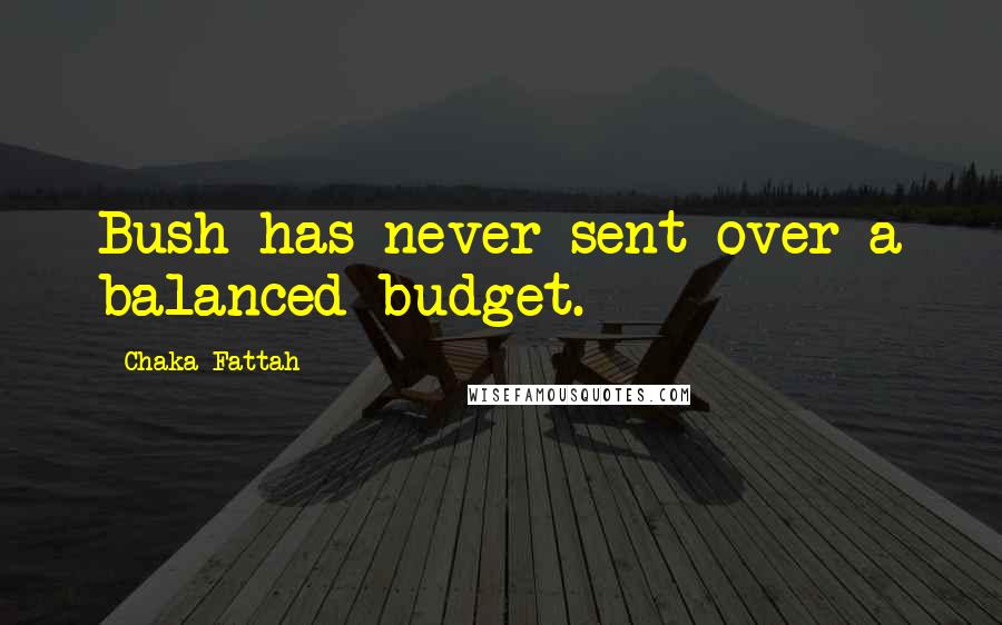 Chaka Fattah Quotes: Bush has never sent over a balanced budget.