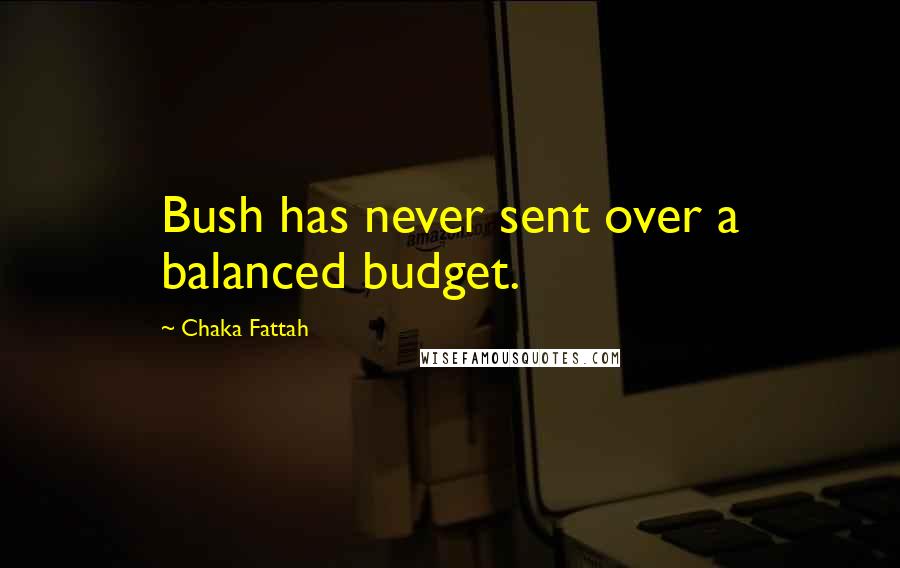 Chaka Fattah Quotes: Bush has never sent over a balanced budget.