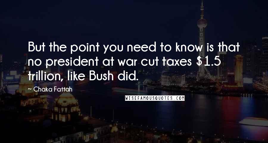 Chaka Fattah Quotes: But the point you need to know is that no president at war cut taxes $1.5 trillion, like Bush did.