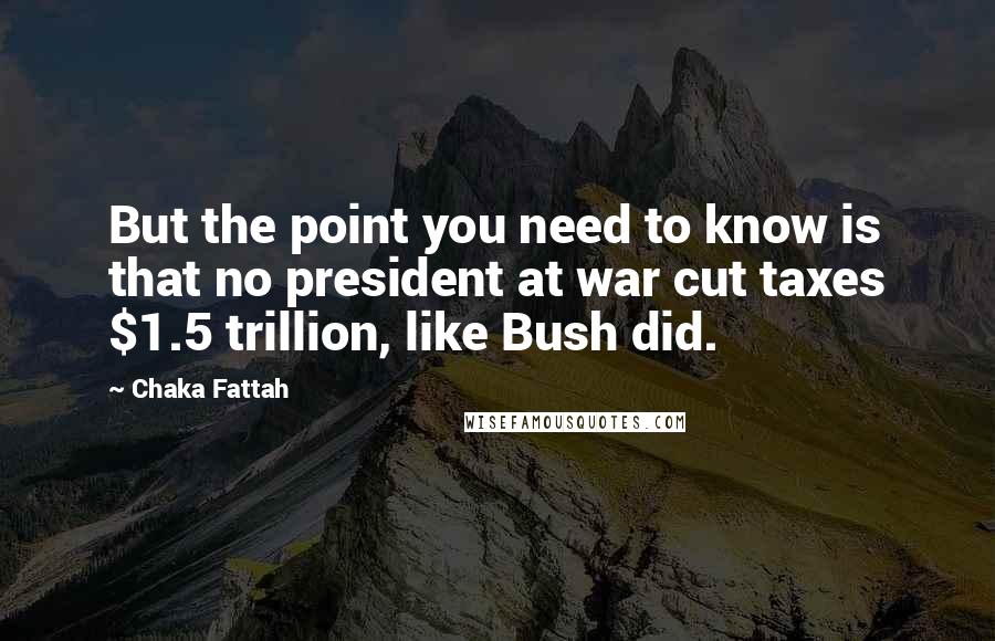 Chaka Fattah Quotes: But the point you need to know is that no president at war cut taxes $1.5 trillion, like Bush did.