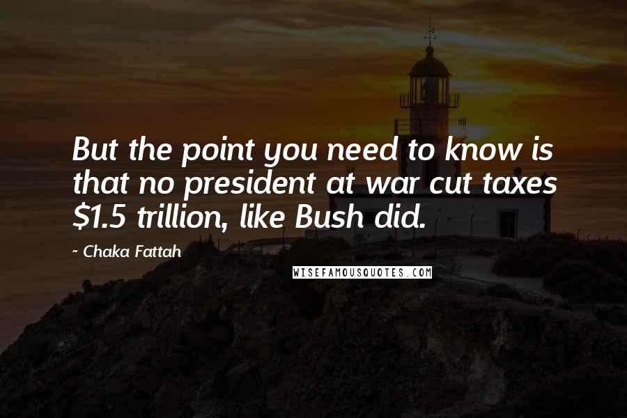 Chaka Fattah Quotes: But the point you need to know is that no president at war cut taxes $1.5 trillion, like Bush did.