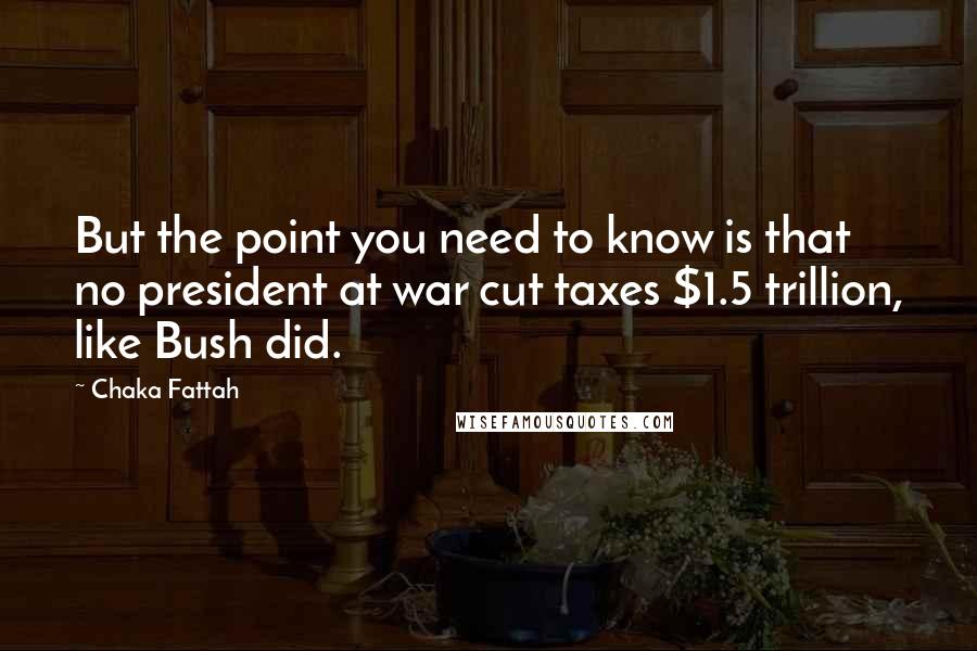 Chaka Fattah Quotes: But the point you need to know is that no president at war cut taxes $1.5 trillion, like Bush did.