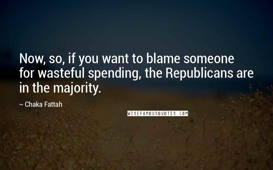 Chaka Fattah Quotes: Now, so, if you want to blame someone for wasteful spending, the Republicans are in the majority.