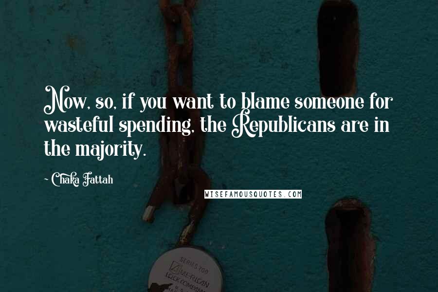Chaka Fattah Quotes: Now, so, if you want to blame someone for wasteful spending, the Republicans are in the majority.