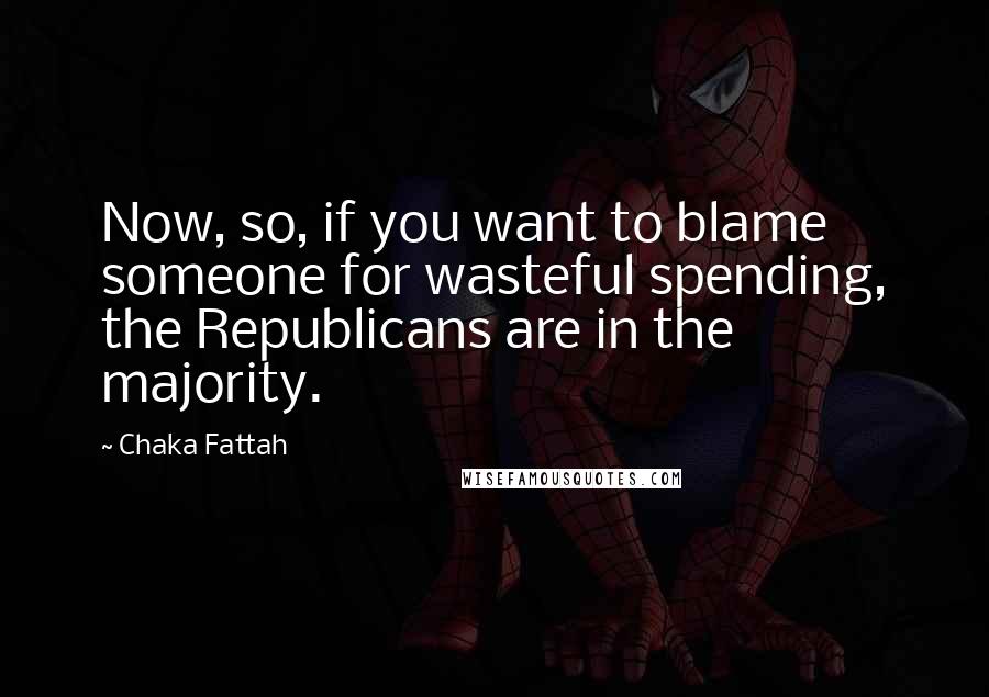 Chaka Fattah Quotes: Now, so, if you want to blame someone for wasteful spending, the Republicans are in the majority.