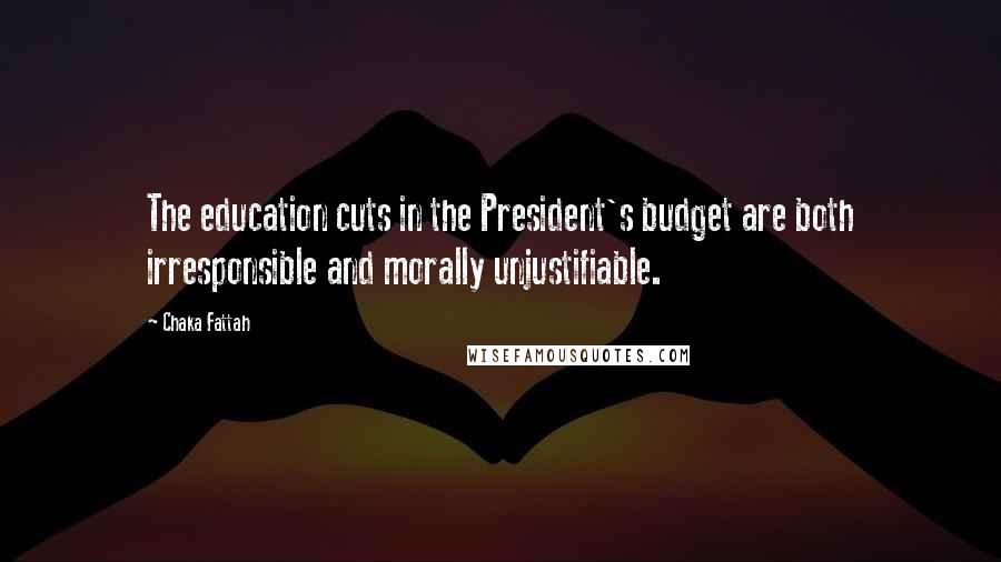 Chaka Fattah Quotes: The education cuts in the President's budget are both irresponsible and morally unjustifiable.