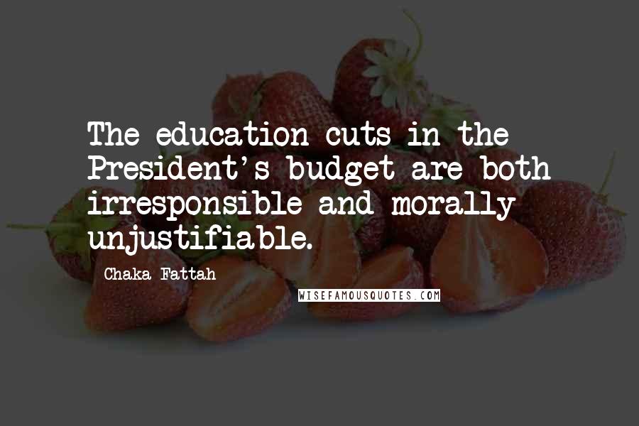 Chaka Fattah Quotes: The education cuts in the President's budget are both irresponsible and morally unjustifiable.