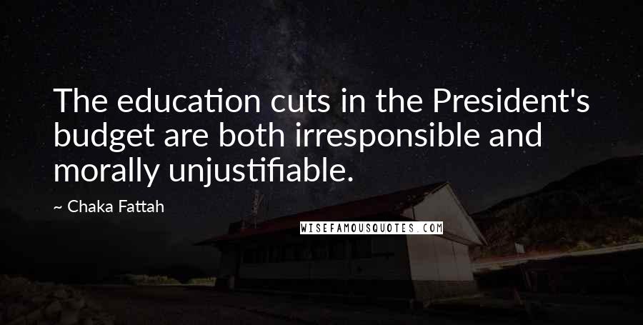 Chaka Fattah Quotes: The education cuts in the President's budget are both irresponsible and morally unjustifiable.