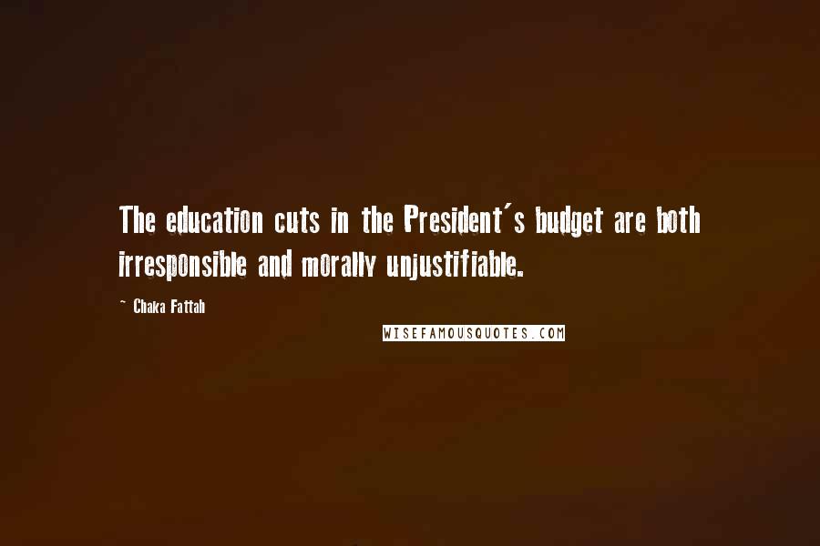 Chaka Fattah Quotes: The education cuts in the President's budget are both irresponsible and morally unjustifiable.