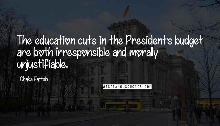 Chaka Fattah Quotes: The education cuts in the President's budget are both irresponsible and morally unjustifiable.