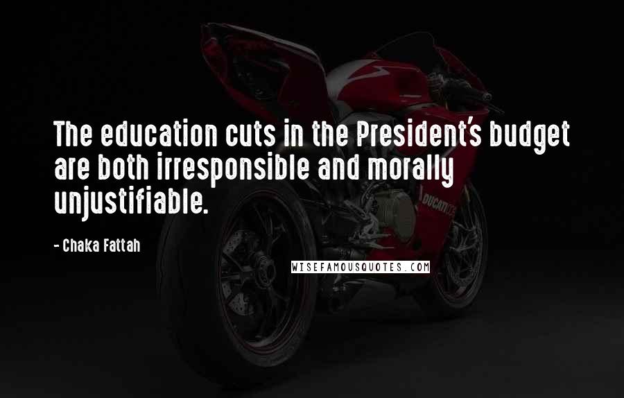 Chaka Fattah Quotes: The education cuts in the President's budget are both irresponsible and morally unjustifiable.