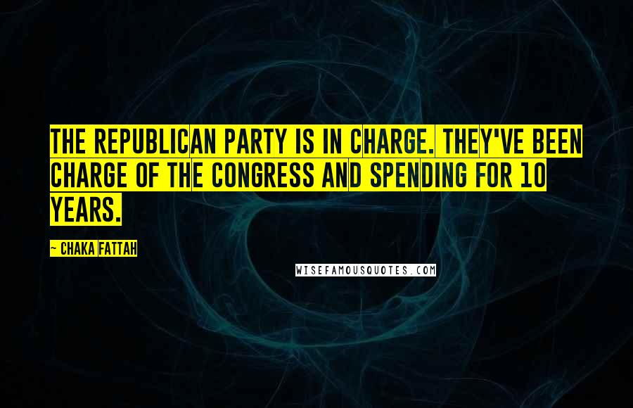 Chaka Fattah Quotes: The Republican Party is in charge. They've been charge of the Congress and spending for 10 years.