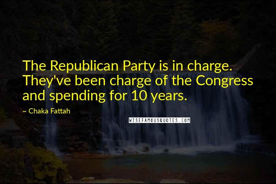 Chaka Fattah Quotes: The Republican Party is in charge. They've been charge of the Congress and spending for 10 years.