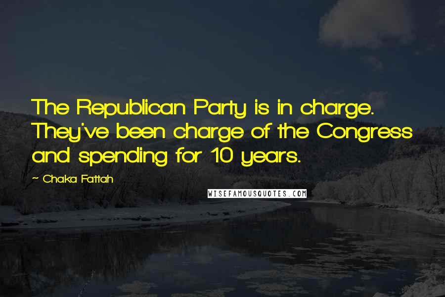 Chaka Fattah Quotes: The Republican Party is in charge. They've been charge of the Congress and spending for 10 years.