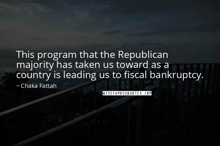 Chaka Fattah Quotes: This program that the Republican majority has taken us toward as a country is leading us to fiscal bankruptcy.
