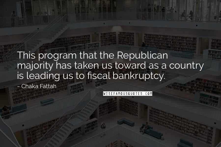 Chaka Fattah Quotes: This program that the Republican majority has taken us toward as a country is leading us to fiscal bankruptcy.