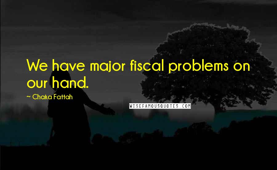 Chaka Fattah Quotes: We have major fiscal problems on our hand.