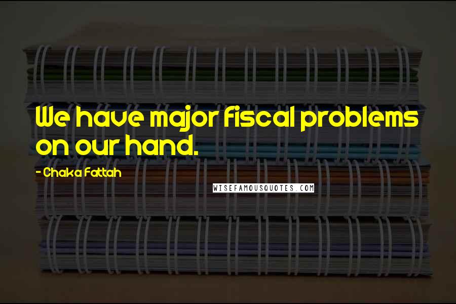 Chaka Fattah Quotes: We have major fiscal problems on our hand.