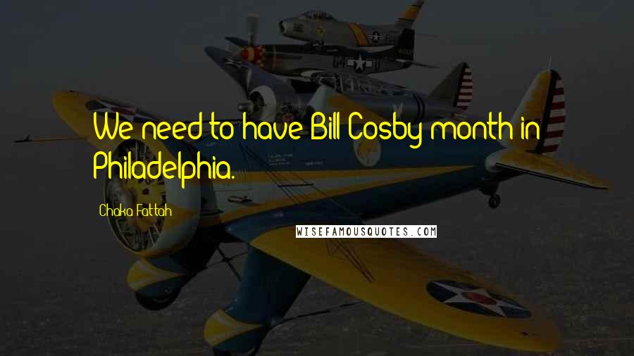 Chaka Fattah Quotes: We need to have Bill Cosby month in Philadelphia.