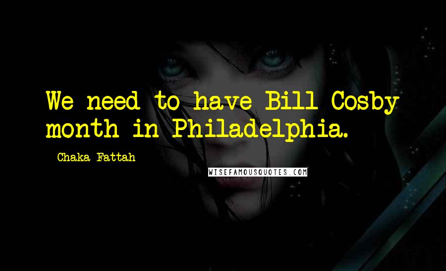 Chaka Fattah Quotes: We need to have Bill Cosby month in Philadelphia.