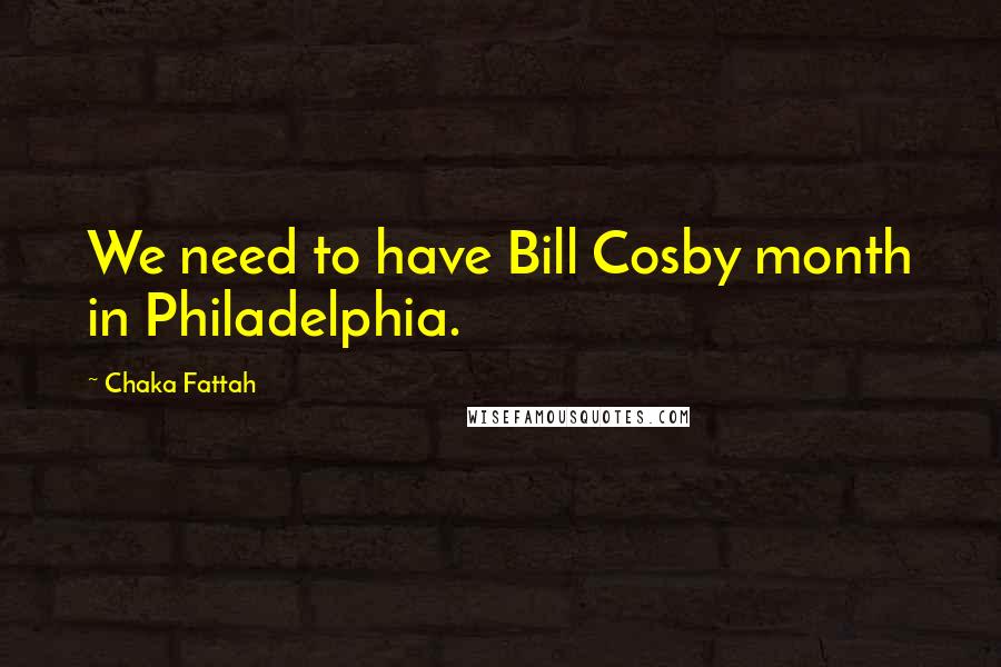 Chaka Fattah Quotes: We need to have Bill Cosby month in Philadelphia.