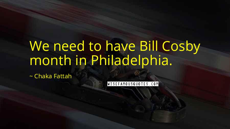 Chaka Fattah Quotes: We need to have Bill Cosby month in Philadelphia.