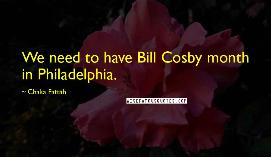 Chaka Fattah Quotes: We need to have Bill Cosby month in Philadelphia.