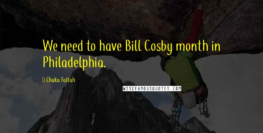 Chaka Fattah Quotes: We need to have Bill Cosby month in Philadelphia.