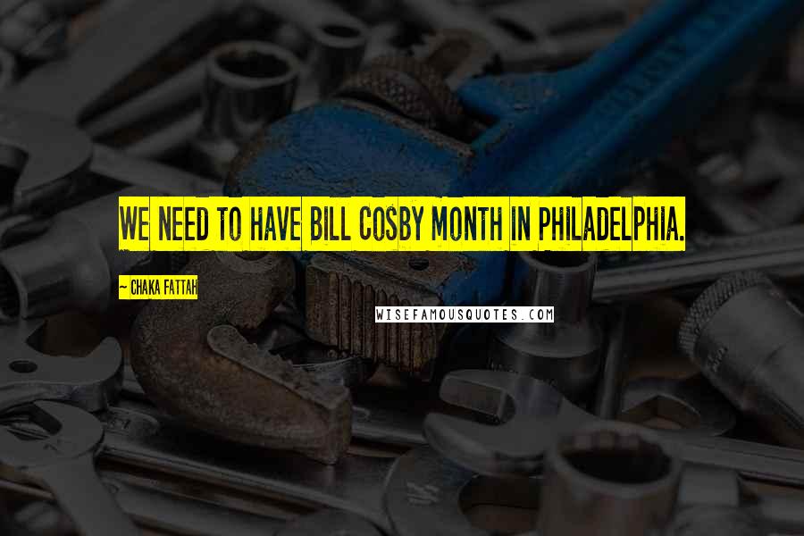 Chaka Fattah Quotes: We need to have Bill Cosby month in Philadelphia.