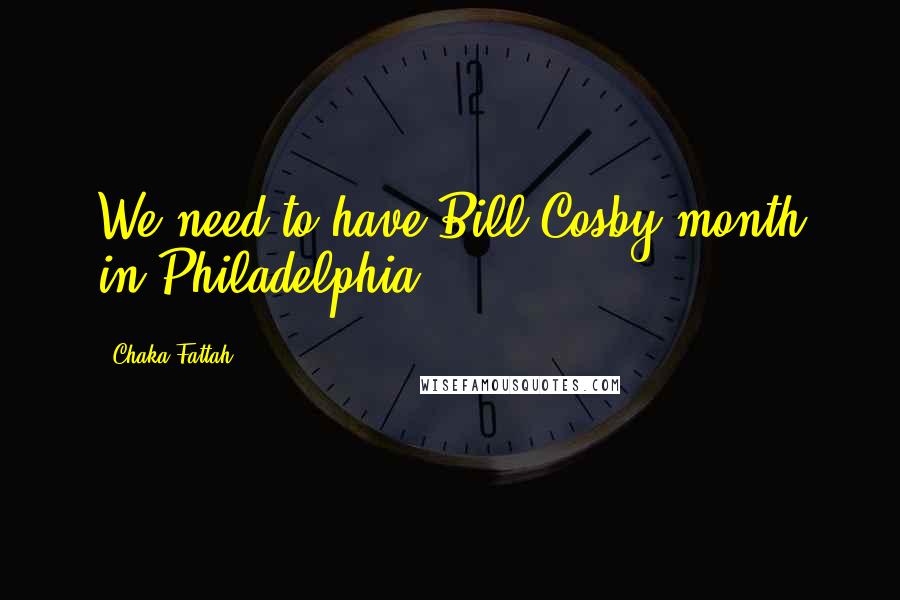 Chaka Fattah Quotes: We need to have Bill Cosby month in Philadelphia.