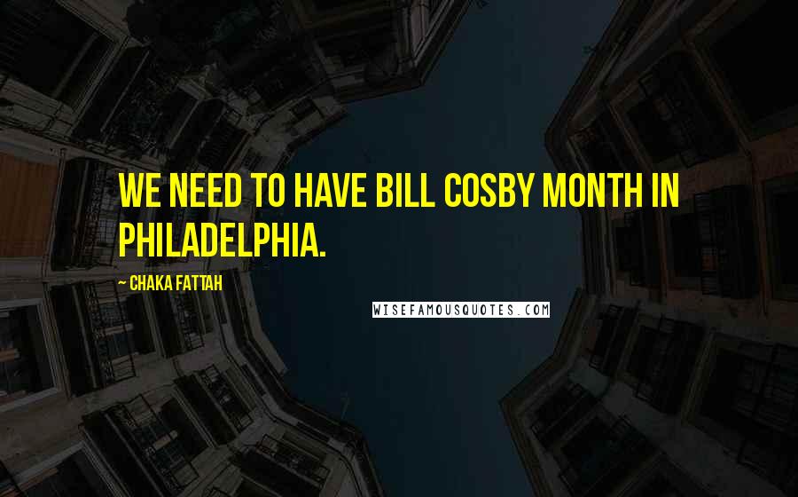 Chaka Fattah Quotes: We need to have Bill Cosby month in Philadelphia.