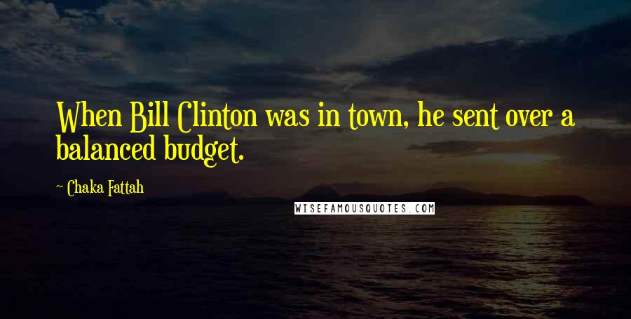 Chaka Fattah Quotes: When Bill Clinton was in town, he sent over a balanced budget.