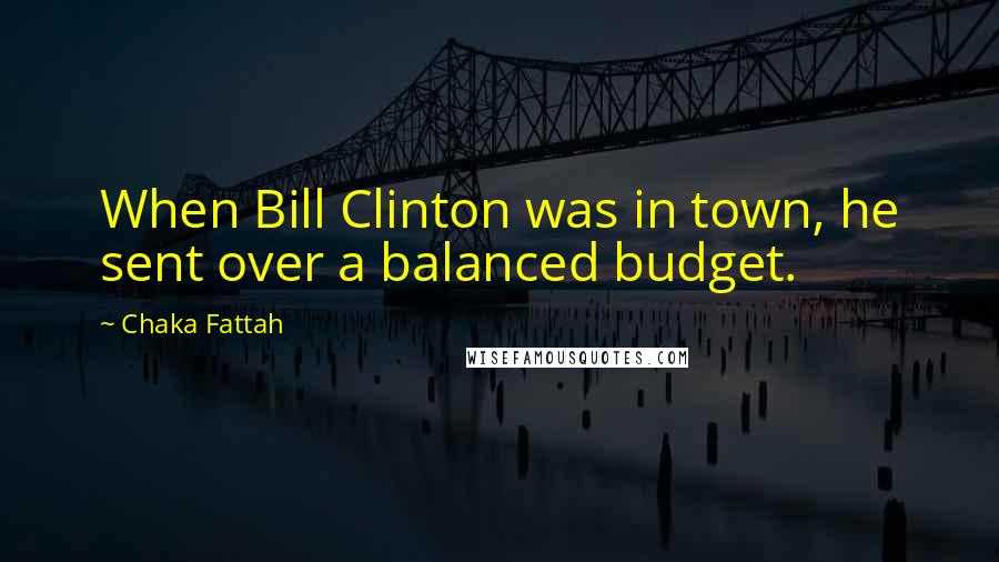 Chaka Fattah Quotes: When Bill Clinton was in town, he sent over a balanced budget.
